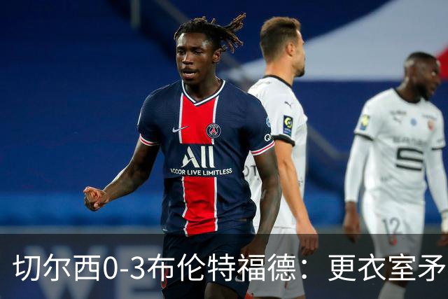 切尔西0-3布伦特福德：更衣室矛盾 结构性崩塌，阿隆索信任告急