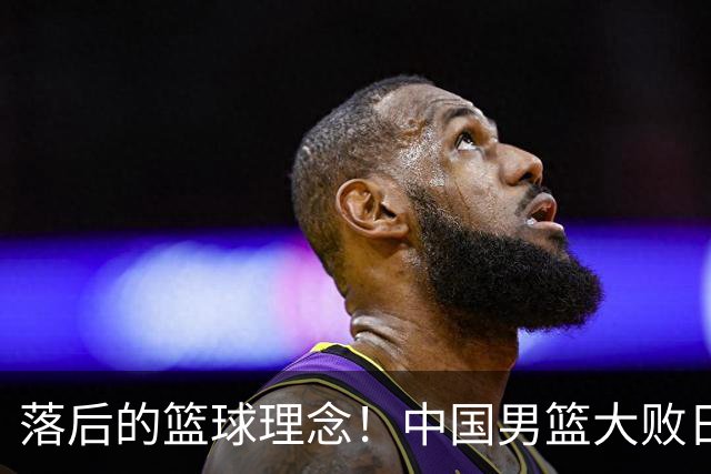 落后的篮球理念！中国男篮大败日本，输球原因揭开，特殊日子添堵